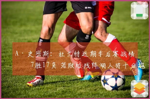 A·史密斯：杜兰特近期季后赛战绩为7胜17负 若败给残阵湖人将十分尴尬