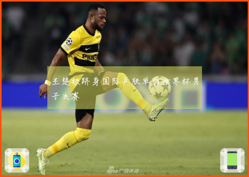 王楚钦跻身国际乒联单打世界杯男子决赛