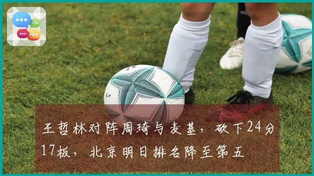 王哲林对阵周琦与麦基，砍下24分17板，北京明日排名降至第五