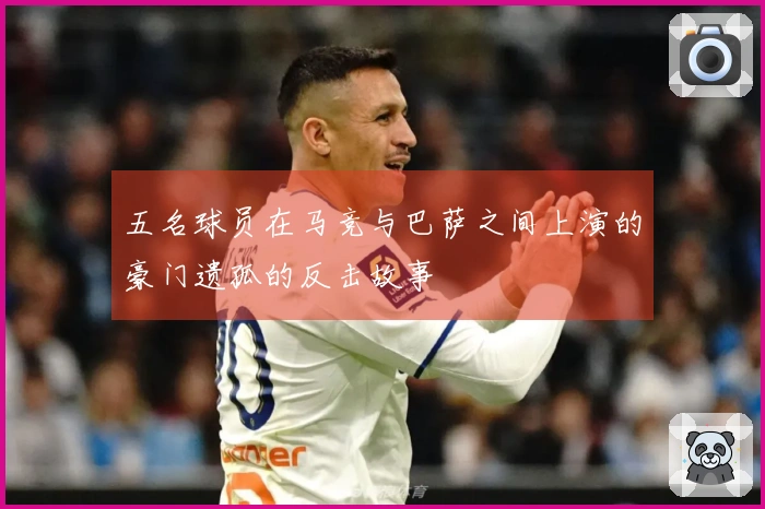 五名球员在马竞与巴萨之间上演的豪门遗孤的反击故事