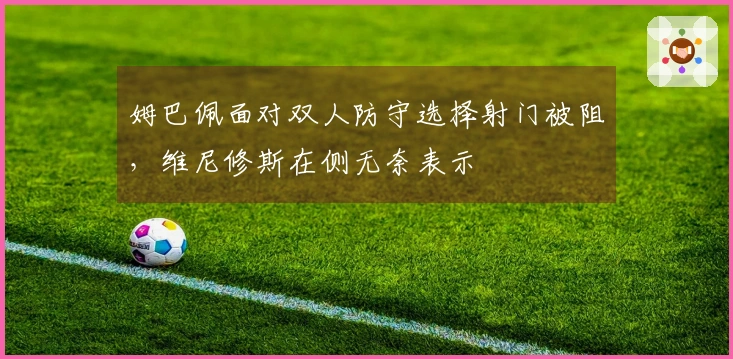 姆巴佩面对双人防守选择射门被阻，维尼修斯在侧无奈表示