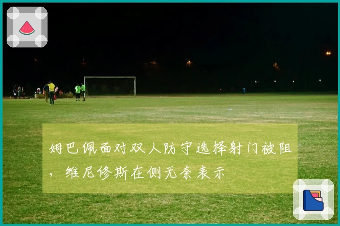 姆巴佩面对双人防守选择射门被阻，维尼修斯在侧无奈表示