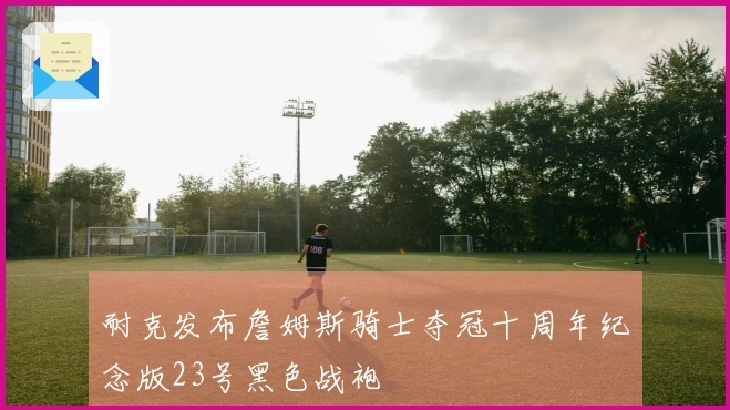 耐克发布詹姆斯骑士夺冠十周年纪念版23号黑色战袍