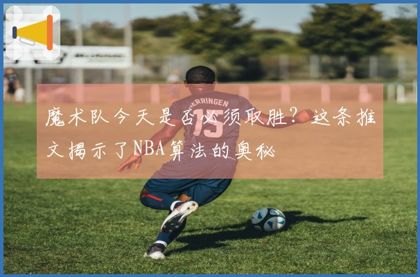 魔术队今天是否必须取胜？这条推文揭示了NBA算法的奥秘