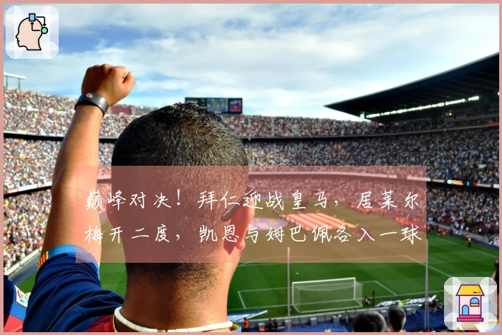 巅峰对决！拜仁迎战皇马，居莱尔梅开二度，凯恩与姆巴佩各入一球