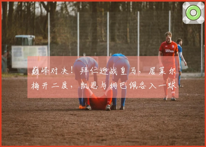 巅峰对决！拜仁迎战皇马，居莱尔梅开二度，凯恩与姆巴佩各入一球