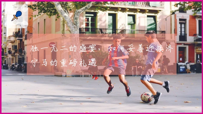 独一无二的盛宴，如何妥善迎接济宁马的重磅礼遇