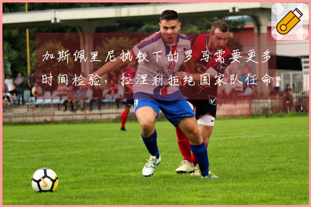 加斯佩里尼执教下的罗马需要更多时间检验，拉涅利拒绝国家队任命应受尊重