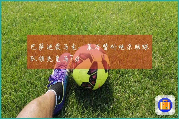 巴萨逆袭马竞，莱万替补绝杀助球队领先皇马7分
