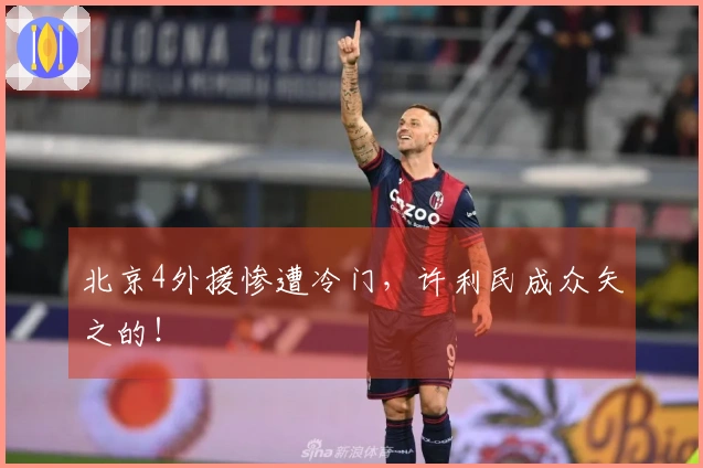 北京4外援惨遭冷门，许利民成众矢之的！