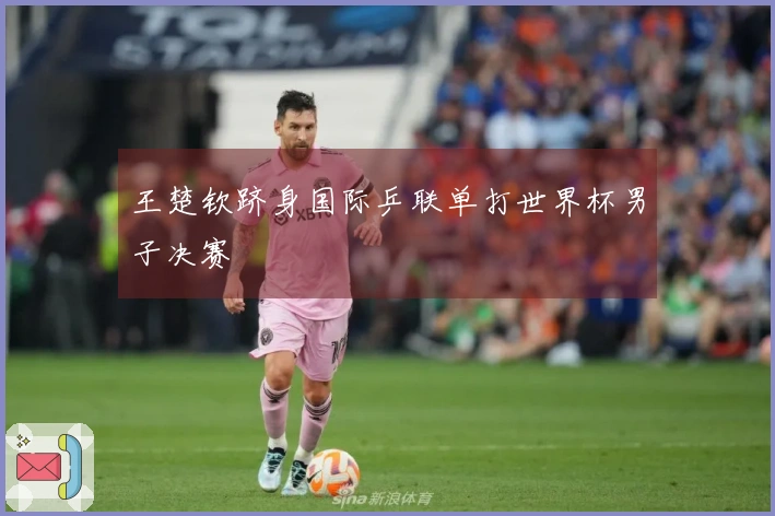 王楚钦跻身国际乒联单打世界杯男子决赛