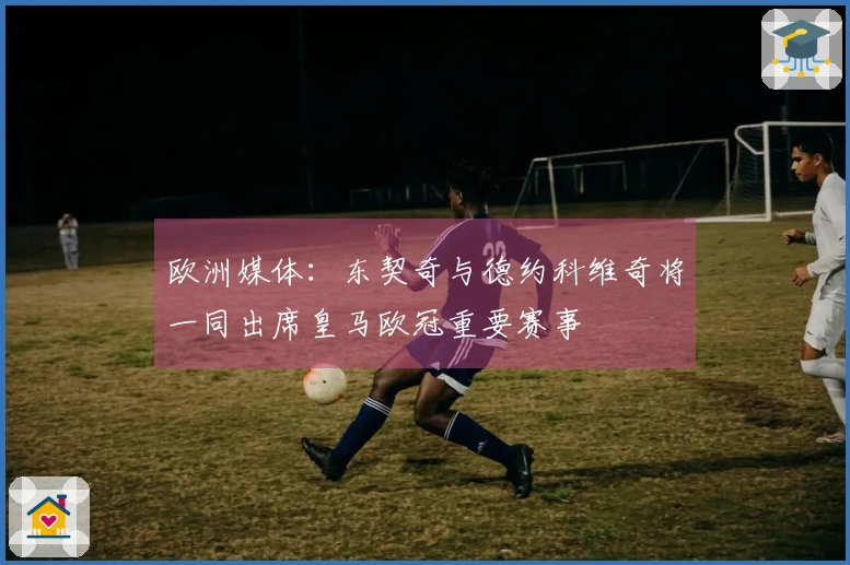 欧洲媒体：东契奇与德约科维奇将一同出席皇马欧冠重要赛事