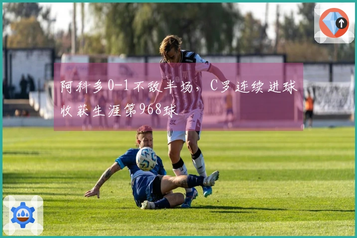 阿科多0-1不敌半场，C罗连续进球收获生涯第968球