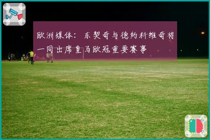欧洲媒体：东契奇与德约科维奇将一同出席皇马欧冠重要赛事