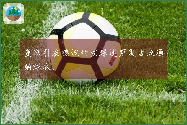 曼联引发热议的女球迷穿复古坎通纳球衣。