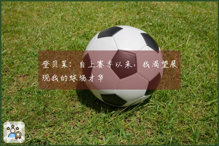 登贝莱：自上赛季以来，我渴望展现我的球场才华