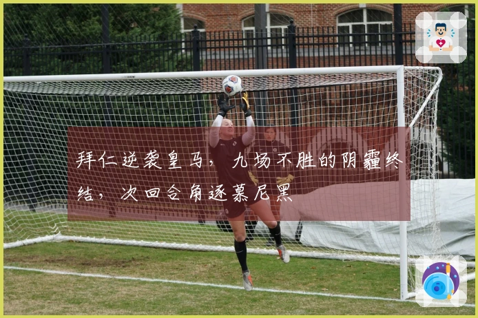 拜仁逆袭皇马，九场不胜的阴霾终结，次回合角逐慕尼黑