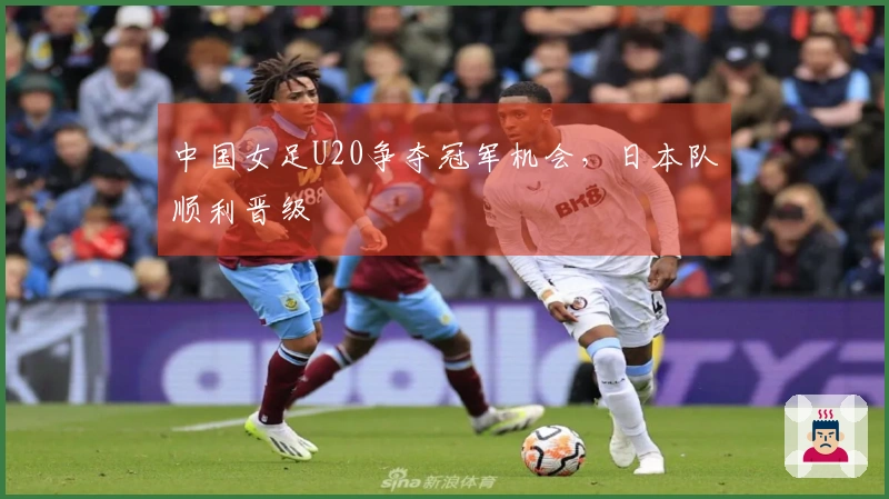 中国女足U20争夺冠军机会，日本队顺利晋级