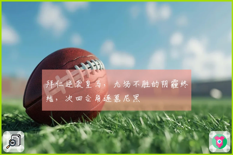 拜仁逆袭皇马，九场不胜的阴霾终结，次回合角逐慕尼黑