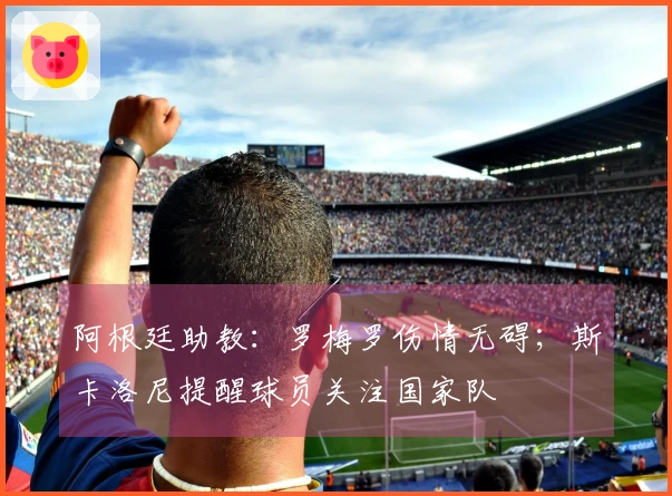 阿根廷助教：罗梅罗伤情无碍；斯卡洛尼提醒球员关注国家队
