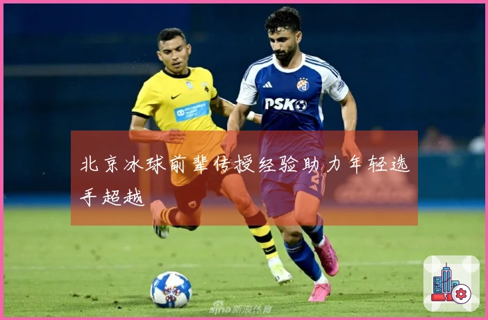 北京冰球前辈传授经验助力年轻选手超越