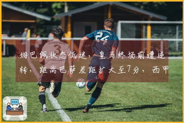 姆巴佩状态低迷，皇马终场前遭逆转，距离巴萨差距扩大至7分，西甲争冠前景堪忧