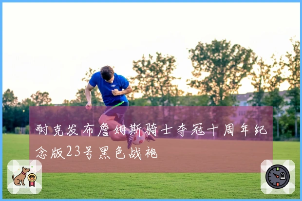 耐克发布詹姆斯骑士夺冠十周年纪念版23号黑色战袍