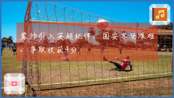 蒙帅引入英超纪律，国安客场艰难，争取收获4分