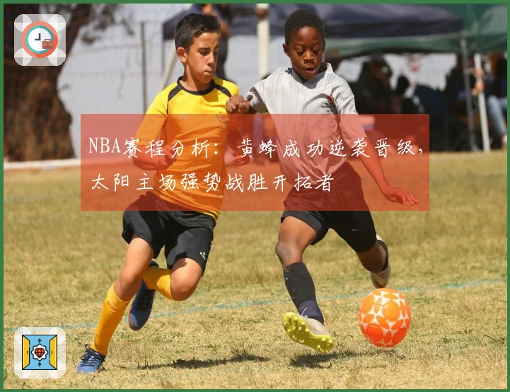 NBA赛程分析：黄蜂成功逆袭晋级，太阳主场强势战胜开拓者