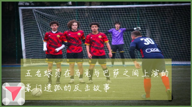 五名球员在马竞与巴萨之间上演的豪门遗孤的反击故事